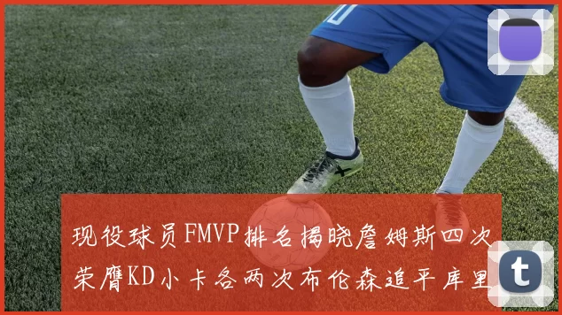 现役球员FMVP排名揭晓詹姆斯四次荣膺KD小卡各两次布伦森追平库里与约基奇