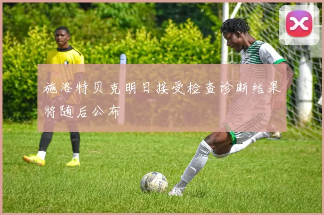 施洛特贝克明日接受检查诊断结果将随后公布