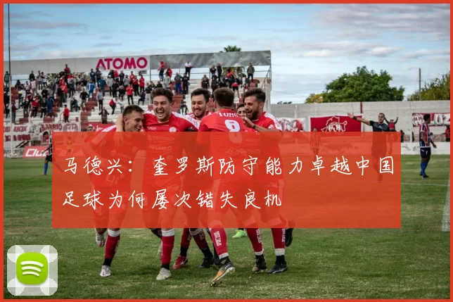 马德兴：奎罗斯防守能力卓越中国足球为何屡次错失良机